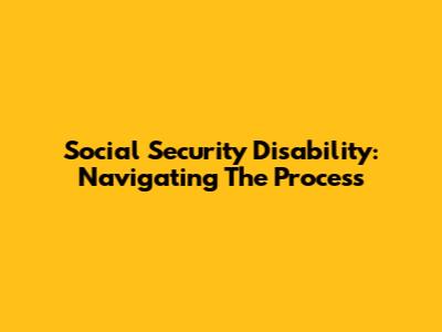 Social Security Disability: Navigating The Process