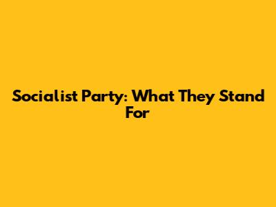 Socialist Party: What They Stand For