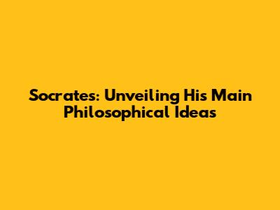 Socrates: Unveiling His Main Philosophical Ideas