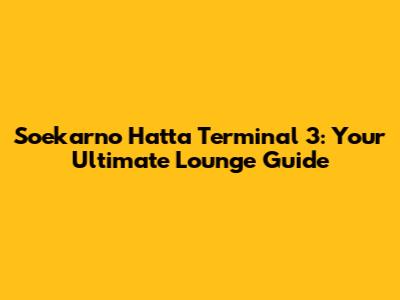 Soekarno Hatta Terminal 3: Your Ultimate Lounge Guide
