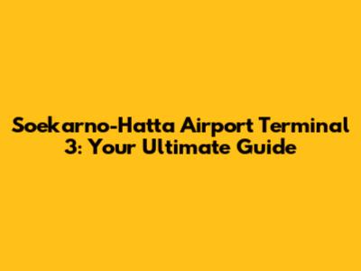 Soekarno-Hatta Airport Terminal 3: Your Ultimate Guide