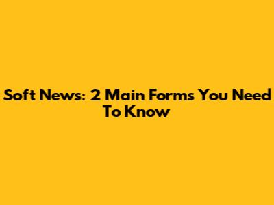 Soft News: 2 Main Forms You Need To Know