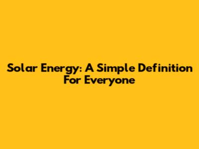 Solar Energy: A Simple Definition For Everyone