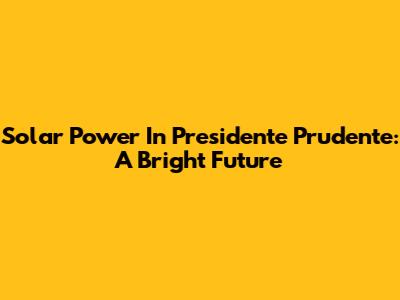 Solar Power In Presidente Prudente: A Bright Future