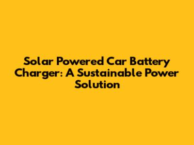 Solar Powered Car Battery Charger: A Sustainable Power Solution