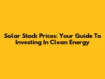 Solar Stock Prices: Your Guide To Investing In Clean Energy