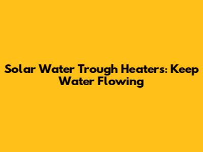 Solar Water Trough Heaters: Keep Water Flowing