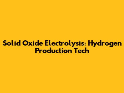 Solid Oxide Electrolysis: Hydrogen Production Tech