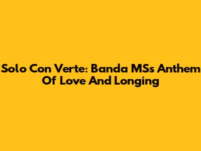 Solo Con Verte: Banda MS's Anthem Of Love And Longing