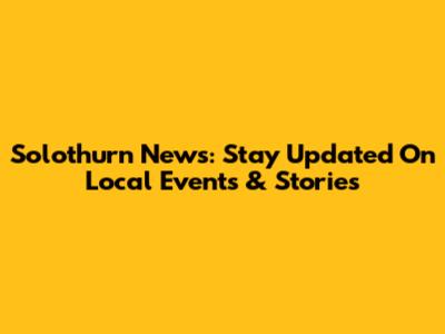 Solothurn News: Stay Updated On Local Events & Stories
