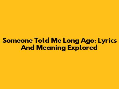 Someone Told Me Long Ago: Lyrics And Meaning Explored