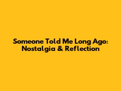 Someone Told Me Long Ago: Nostalgia & Reflection