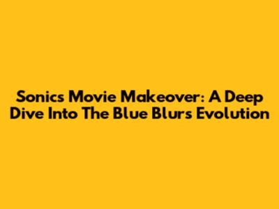 Sonic's Movie Makeover: A Deep Dive Into The Blue Blur's Evolution
