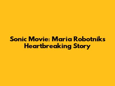 Sonic Movie: Maria Robotnik's Heartbreaking Story