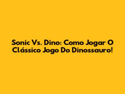Sonic Vs. Dino: Como Jogar O Clássico Jogo Do Dinossauro!