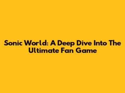 Sonic World: A Deep Dive Into The Ultimate Fan Game