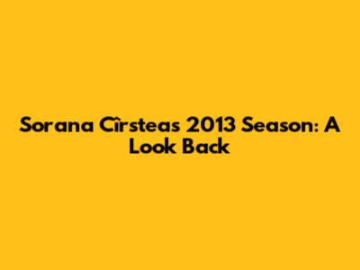 Sorana Cîrstea's 2013 Season: A Look Back