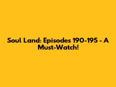 Soul Land: Episodes 190-195 - A Must-Watch!