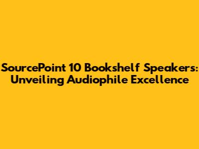 SourcePoint 10 Bookshelf Speakers: Unveiling Audiophile Excellence