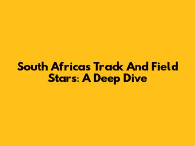 South Africa's Track And Field Stars: A Deep Dive
