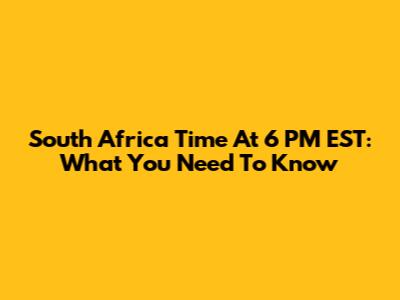 South Africa Time At 6 PM EST: What You Need To Know