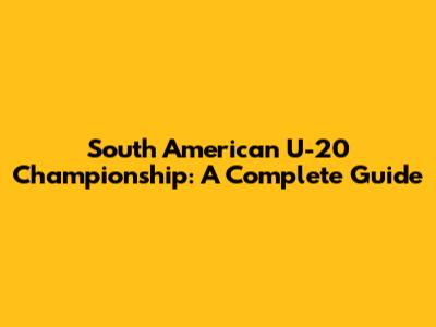 South American U-20 Championship: A Complete Guide