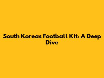 South Korea's Football Kit: A Deep Dive