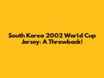 South Korea 2002 World Cup Jersey: A Throwback!