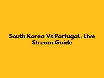 South Korea Vs Portugal: Live Stream Guide