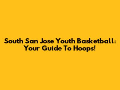 South San Jose Youth Basketball: Your Guide To Hoops!