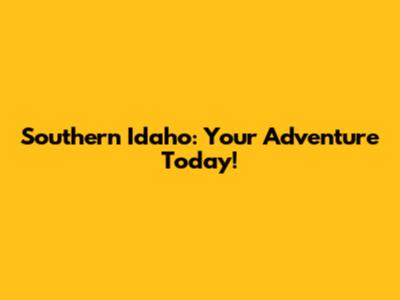 Southern Idaho: Your Adventure Today!