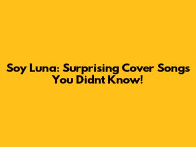 Soy Luna: Surprising Cover Songs You Didn't Know!