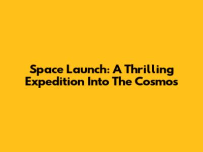 Space Launch: A Thrilling Expedition Into The Cosmos
