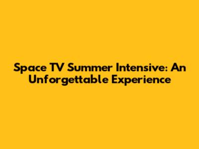 Space TV Summer Intensive: An Unforgettable Experience