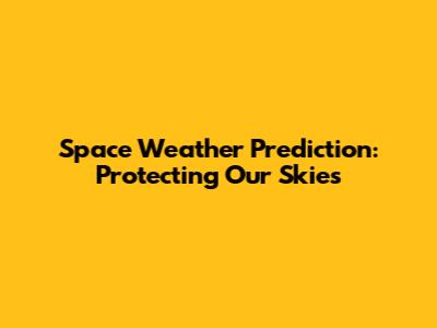 Space Weather Prediction: Protecting Our Skies