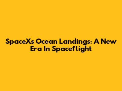 SpaceX's Ocean Landings: A New Era In Spaceflight