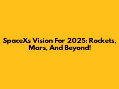 SpaceX's Vision For 2025: Rockets, Mars, And Beyond!
