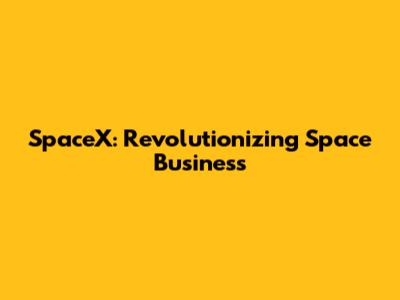 SpaceX: Revolutionizing Space Business
