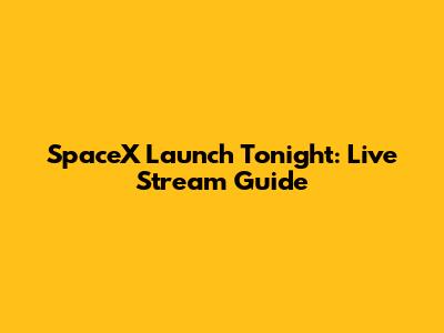 SpaceX Launch Tonight: Live Stream Guide