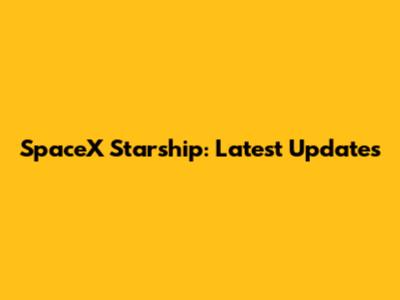 SpaceX Starship: Latest Updates