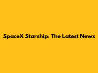 SpaceX Starship: The Latest News