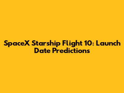 SpaceX Starship Flight 10: Launch Date Predictions