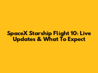 SpaceX Starship Flight 10: Live Updates & What To Expect