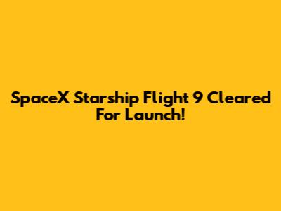 SpaceX Starship Flight 9 Cleared For Launch!