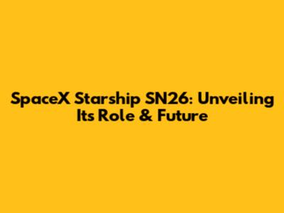 SpaceX Starship SN26: Unveiling Its Role & Future
