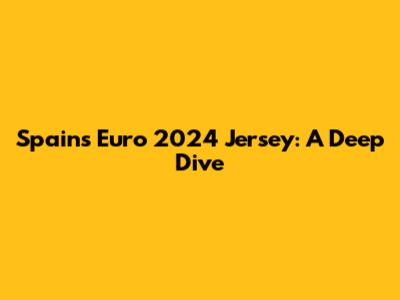 Spain's Euro 2024 Jersey: A Deep Dive