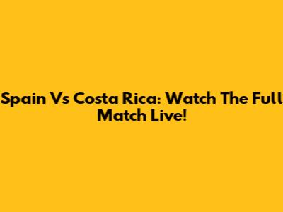 Spain Vs Costa Rica: Watch The Full Match Live!