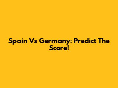 Spain Vs Germany: Predict The Score!