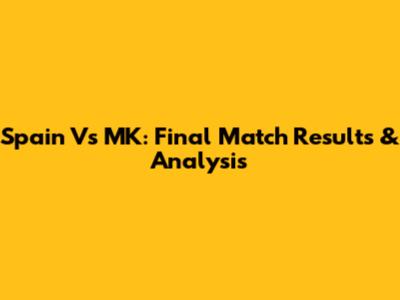 Spain Vs MK: Final Match Results & Analysis