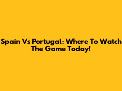 Spain Vs Portugal: Where To Watch The Game Today!